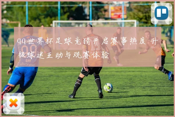 qq世界杯足球竞猜开启赛事热度 升级球迷互动与观赛体验