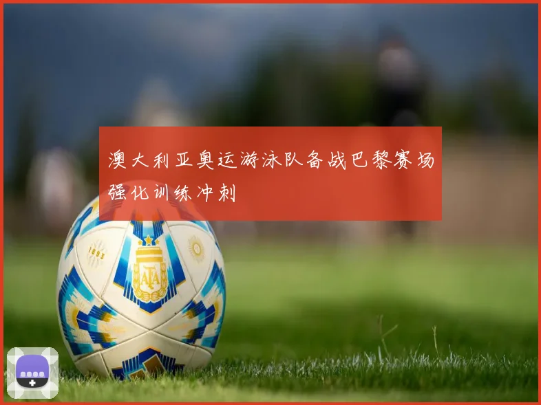 澳大利亚奥运游泳队备战巴黎赛场强化训练冲刺