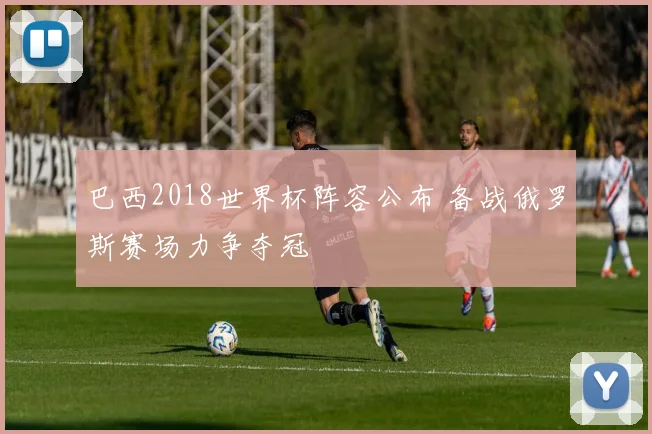 巴西2018世界杯阵容公布 备战俄罗斯赛场力争夺冠