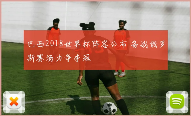 巴西2018世界杯阵容公布 备战俄罗斯赛场力争夺冠