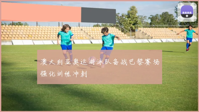 澳大利亚奥运游泳队备战巴黎赛场强化训练冲刺