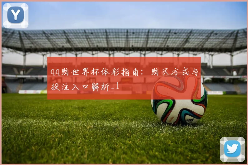 qq购世界杯体彩指南:购买方式与投注入口解析_1