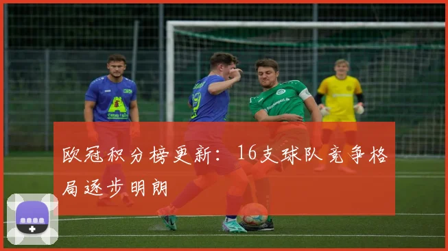 欧冠积分榜更新:16支球队竞争格局逐步明朗