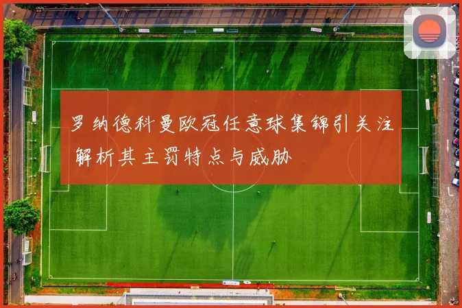 罗纳德科曼欧冠任意球集锦引关注 解析其主罚特点与威胁