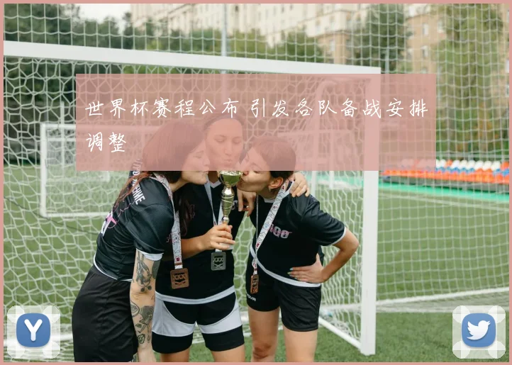 世界杯赛程公布 引发各队备战安排调整